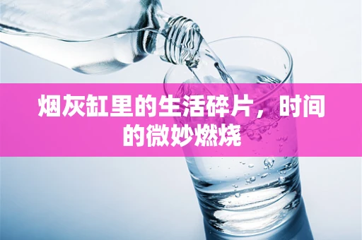 烟灰缸里的生活碎片，时间的微妙燃烧