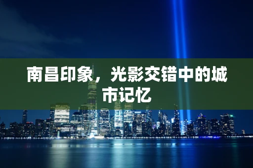 南昌印象，光影交错中的城市记忆