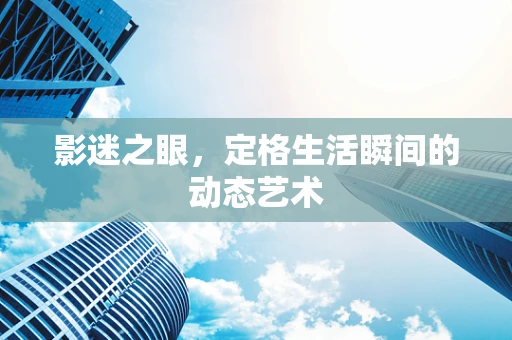 影迷之眼，定格生活瞬间的动态艺术