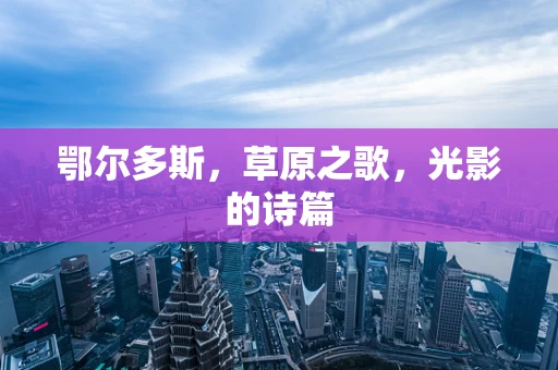 鄂尔多斯，草原之歌，光影的诗篇