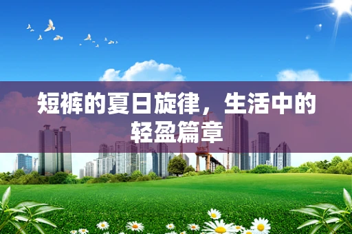 短裤的夏日旋律，生活中的轻盈篇章