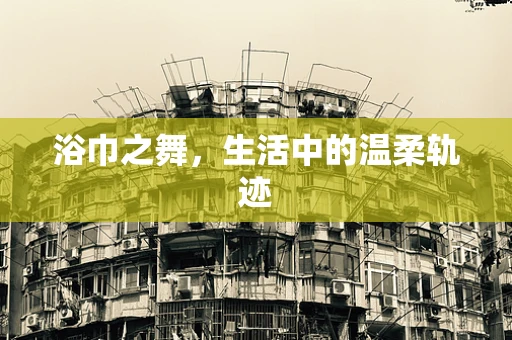 浴巾之舞，生活中的温柔轨迹