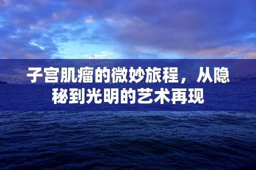 子宫肌瘤的微妙旅程，从隐秘到光明的艺术再现