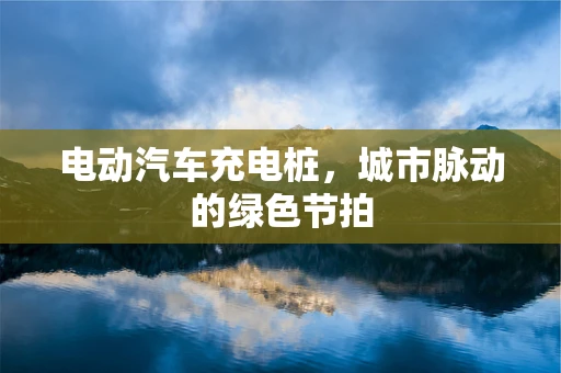电动汽车充电桩，城市脉动的绿色节拍