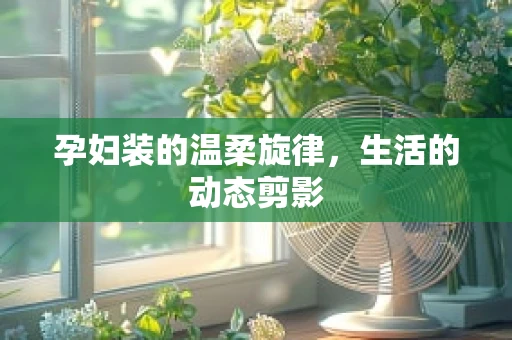 孕妇装的温柔旋律，生活的动态剪影