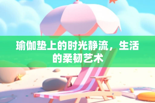 瑜伽垫上的时光静流，生活的柔韧艺术