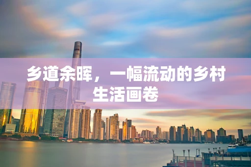 乡道余晖，一幅流动的乡村生活画卷
