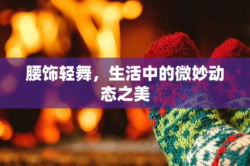 腰饰轻舞，生活中的微妙动态之美