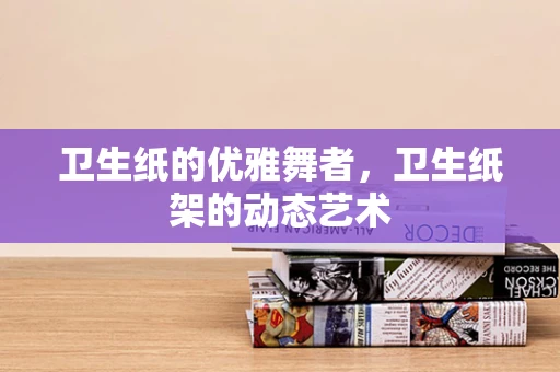卫生纸的优雅舞者，卫生纸架的动态艺术