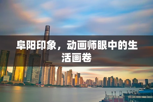 阜阳印象，动画师眼中的生活画卷