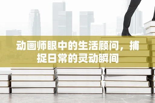 动画师眼中的生活顾问，捕捉日常的灵动瞬间