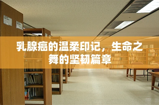 乳腺癌的温柔印记，生命之舞的坚韧篇章