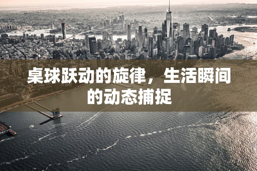 桌球跃动的旋律，生活瞬间的动态捕捉