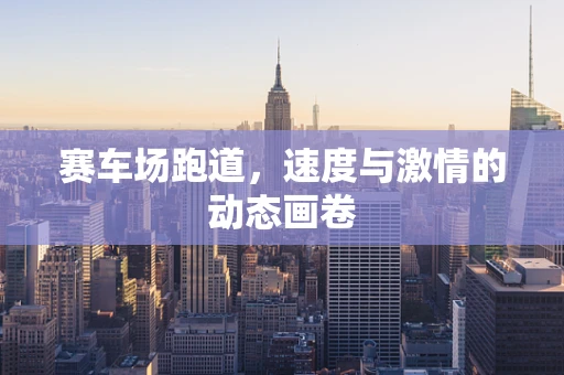 赛车场跑道，速度与激情的动态画卷