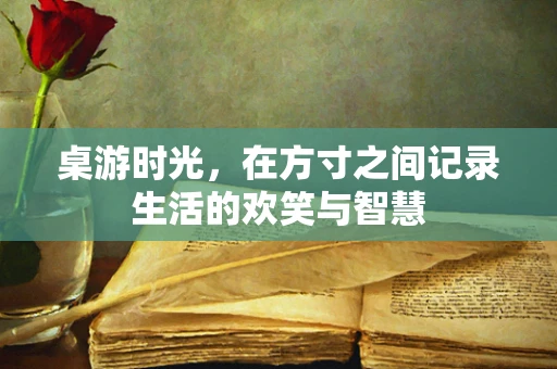 桌游时光，在方寸之间记录生活的欢笑与智慧