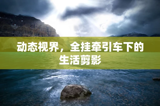 动态视界，全挂牵引车下的生活剪影