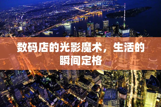 数码店的光影魔术，生活的瞬间定格