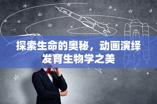 探索生命的奥秘，动画演绎发育生物学之美