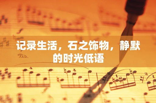 记录生活，石之饰物，静默的时光低语