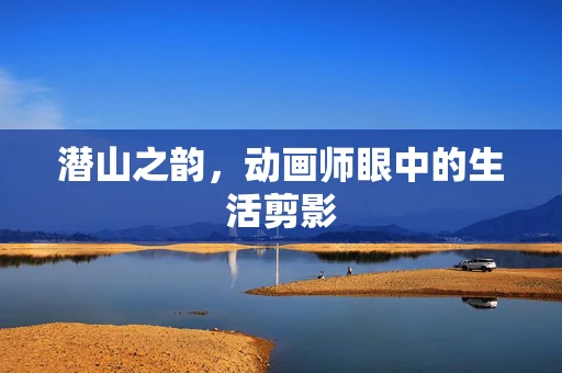 潜山之韵，动画师眼中的生活剪影