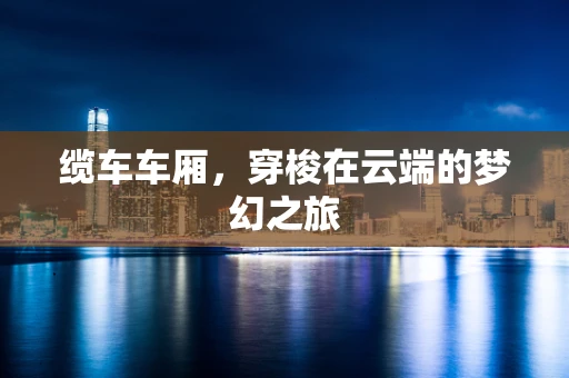 缆车车厢，穿梭在云端的梦幻之旅