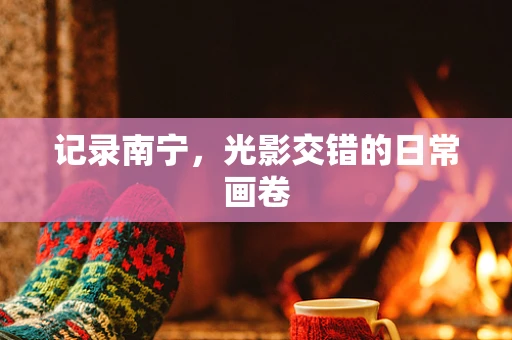 记录南宁，光影交错的日常画卷