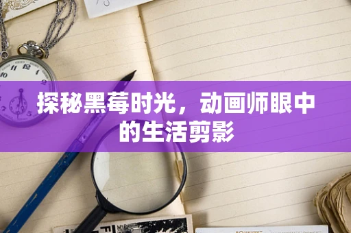 探秘黑莓时光，动画师眼中的生活剪影