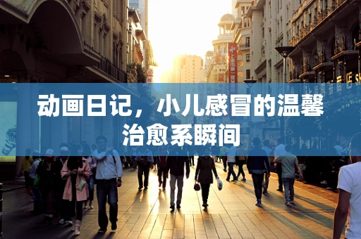 动画日记，小儿感冒的温馨治愈系瞬间
