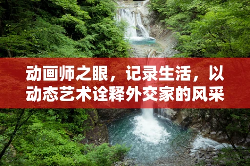 动画师之眼，记录生活，以动态艺术诠释外交家的风采