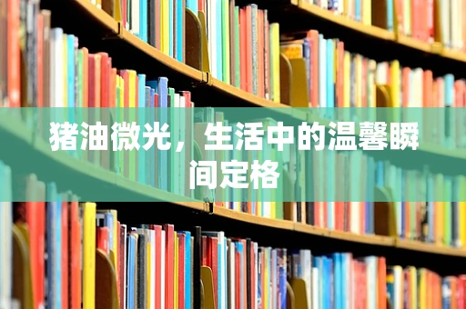 猪油微光，生活中的温馨瞬间定格