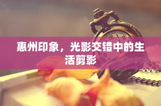 惠州印象，光影交错中的生活剪影