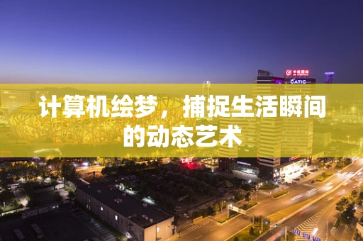 计算机绘梦，捕捉生活瞬间的动态艺术