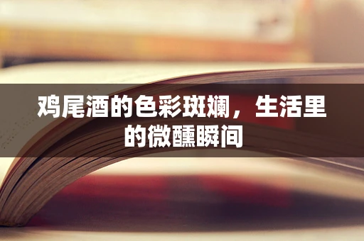 鸡尾酒的色彩斑斓，生活里的微醺瞬间