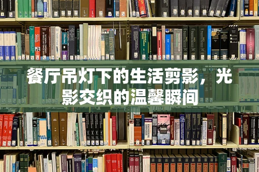 餐厅吊灯下的生活剪影，光影交织的温馨瞬间