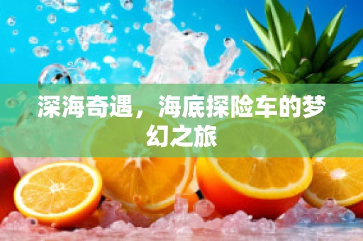 深海奇遇，海底探险车的梦幻之旅