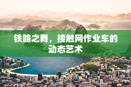 铁路之舞，接触网作业车的动态艺术
