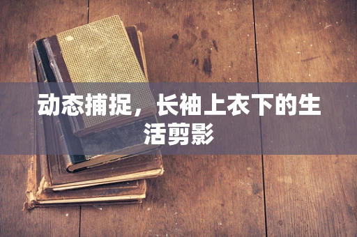 动态捕捉，长袖上衣下的生活剪影