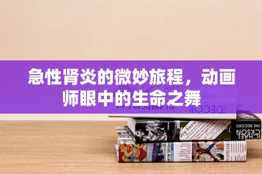 急性肾炎的微妙旅程，动画师眼中的生命之舞