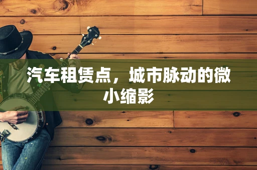 汽车租赁点，城市脉动的微小缩影