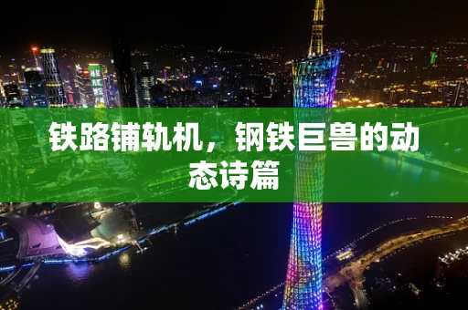 铁路铺轨机，钢铁巨兽的动态诗篇