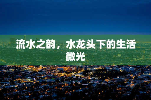 流水之韵，水龙头下的生活微光