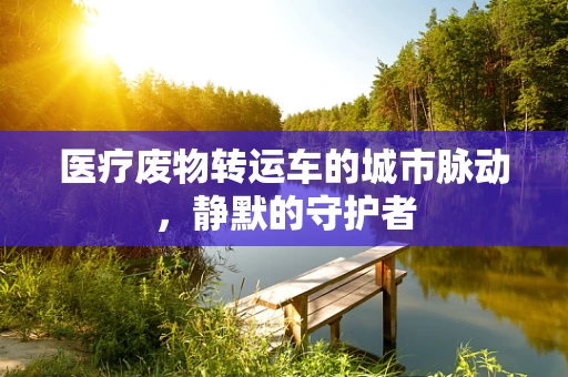 医疗废物转运车的城市脉动，静默的守护者