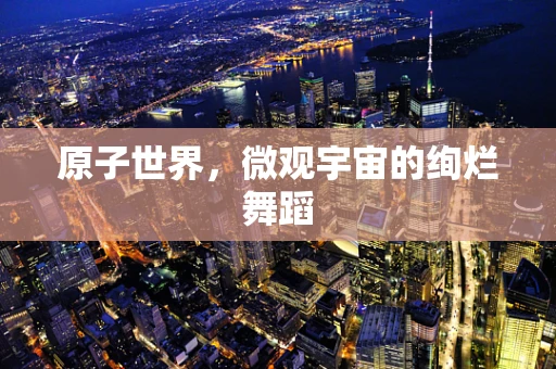 原子世界，微观宇宙的绚烂舞蹈