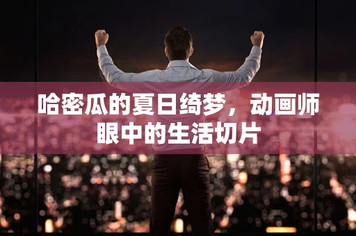 哈密瓜的夏日绮梦，动画师眼中的生活切片