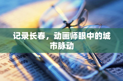记录长春，动画师眼中的城市脉动