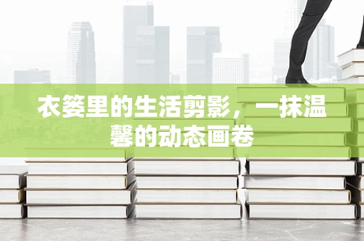 衣篓里的生活剪影，一抹温馨的动态画卷