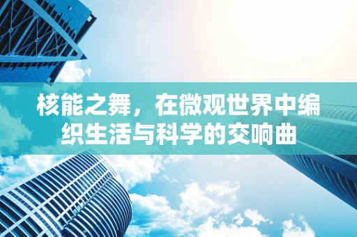 核能之舞，在微观世界中编织生活与科学的交响曲