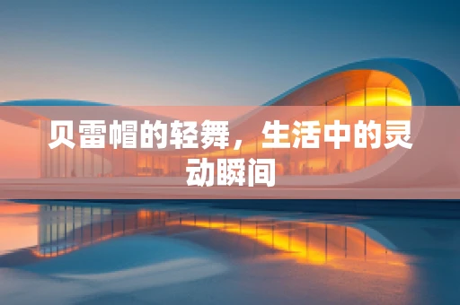 贝雷帽的轻舞，生活中的灵动瞬间