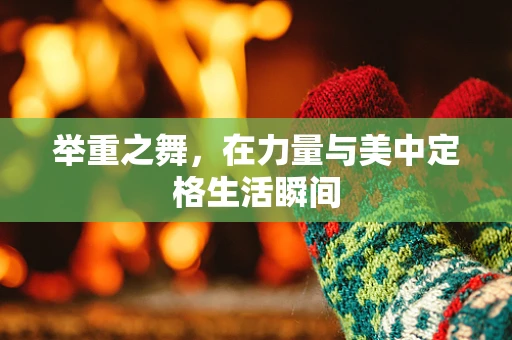 举重之舞，在力量与美中定格生活瞬间
