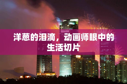 洋葱的泪滴，动画师眼中的生活切片